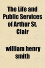 The Life and Public Services of Arthur St Clair