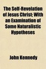 The SelfRevelation of Jesus Christ With an Examination of Some Naturalistic Hypotheses