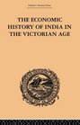 The Economic History of India in the Victorian Age From the Accession of Queen Victoria in 1837 to the Commencement of the Twentieth Century