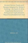 Ancient Roman Feasts and Recipes Adapted for Modern Cooking De Epulis Et Arte Coquinaria Romanorum Antiquorum Explicationem Atque Accomodationem