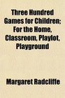 Three Hundred Games for Children For the Home Classroom Playlot Playground
