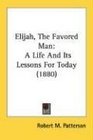 Elijah The Favored Man A Life And Its Lessons For Today