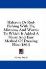 Halcyon Or RodFishing With Fly Minnow And Worm To Which Is Added A Short And Easy Method Of Dressing Flies