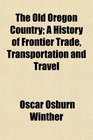 The Old Oregon Country A History of Frontier Trade Transportation and Travel