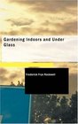 Gardening Indoors and Under Glass A Practical Guide to the Planting Care and Propagation of House Plants and to the Construction and Management of Hotbed Coldframe and Small Greenhouse