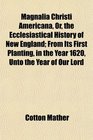 Magnalia Christi Americana Or the Ecclesiastical History of New England From Its First Planting in the Year 1620 Unto the Year of Our Lord