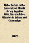 List of Serials in the University of Illinois Library Together With Those in Other Libraries in Urbana and Champaign