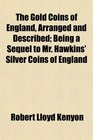 The Gold Coins of England Arranged and Described Being a Sequel to Mr Hawkins' Silver Coins of England