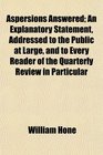 Aspersions Answered An Explanatory Statement Addressed to the Public at Large and to Every Reader of the Quarterly Review in Particular