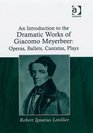 An Introduction to the Dramatic Works of Giacomo Meyerbeer Operas Ballets Cantatas Plays