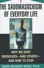 The Sadomasochism of Everyday Life Why We Hurt Ourselves  and Others  and How to Stop