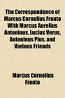 The Correspondence of Marcus Cornelius Fronto With Marcus Aurelius Antoninus Lucius Verus Antoninus Pius and Various Friends