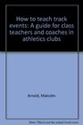 How to teach track events A guide for class teachers and coaches in athletics clubs