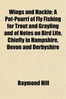 Wings and Hackle A PotPourri of Fly Fishing for Trout and Grayling and of Notes on Bird Life Chiefly in Hampshire Devon and Derbyshire