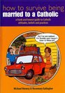 How to Survive Being Married to a Catholic A Frank and Honest Guide to Catholic Attitudes Beleifs and Practices