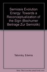Semiosis Evolution Energy Towards a Reconceptualization of the Sign