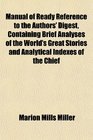 Manual of Ready Reference to the Authors' Digest Containing Brief Analyses of the World's Great Stories and Analytical Indexes of the Chief