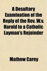 A Desultory Examination of the Reply of the Rev Wv Harold to a Catholic Layman's Rejoinder
