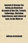 Journal of George Fox Being an Historical Account of the Life Travels Sufferings Christian Experiences and Labour of Love in the Work of