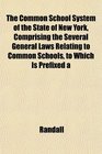 The Common School System of the State of New York Comprising the Several General Laws Relating to Common Schools to Which Is Prefixed a