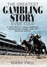 The Greatest Gambling Story Ever Told A True Tale of Three Gamblers the Kentucky Derby and the Mexican Cartel