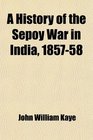 A History of the Sepoy War in India 185758