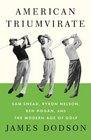 American Triumvirate Sam Snead Byron Nelson Ben Hogan and the Modern Age of Golf