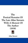 The Poetical Remains Of The Late Allan Stewart With A Memoir Of The Author