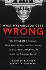 What Washington Gets Wrong The Unelected Officials Who Actually Run the Government and Their Misconceptions about the American People