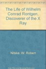 The life of Wilhelm Conrad Rontgen discoverer of the X ray