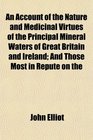 An Account of the Nature and Medicinal Virtues of the Principal Mineral Waters of Great Britain and Ireland And Those Most in Repute on the