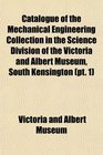 Catalogue of the Mechanical Engineering Collection in the Science Division of the Victoria and Albert Museum South Kensington