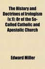 The History and Doctrines of Irvingism  Or of the SoCalled Catholic and Apostolic Church