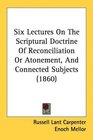 Six Lectures On The Scriptural Doctrine Of Reconciliation Or Atonement And Connected Subjects