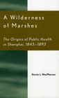 A Wilderness of Marshes The Origins of Public Health in Shanghai 18431893