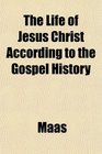 The Life of Jesus Christ According to the Gospel History