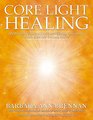 Core Light Healing My Personal Journey and Advanced Concepts  for Creating the Life You Long to Live