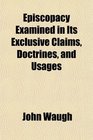 Episcopacy Examined in Its Exclusive Claims Doctrines and Usages