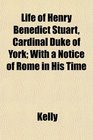 Life of Henry Benedict Stuart Cardinal Duke of York With a Notice of Rome in His Time