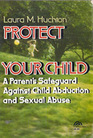 Protect Your Child A Parent's Safeguard Against Child Abduction and Sexual Abuse