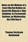 Notes on the Minutes of a Court Martial Holden on Board His Majesty's Ship Gladiator in Portsmouth Harbour on Wednesday the 26th Day of