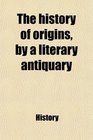 The history of origins by a literary antiquary