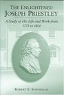 The Enlightened Joseph Priestley A Study of His Life and Work from 1773 to 1804