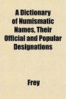 A Dictionary of Numismatic Names Their Official and Popular Designations