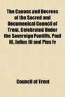 The Canons and Decrees of the Sacred and Oecumenical Council of Trent Celebrated Under the Sovereign Pontiffs Paul Iii Julius Iii and Pius Iv