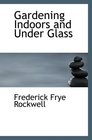 Gardening Indoors and Under Glass A Practical Guide to the Planting Care and Propag