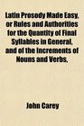 Latin Prosody Made Easy or Rules and Authorities for the Quantity of Final Syllables in General and of the Increments of Nouns and Verbs