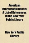 American Interoceanic Canals A List of References in the New York Public Library