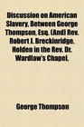 Discussion on American Slavery Between George Thompson Esq  Rev Robert J Breckinridge Holden in the Rev Dr Wardlaw's Chapel