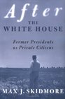 After the White House  Former Presidents as Private Citizens